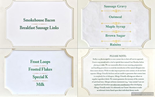 I really can't provide an exact menu of all the things you'll find on the breakfast buffet at the Crystal Palace, because there are frequent, minor changes every week. I'm not sure that Disney even keeps up with it on their official menu page. Instead, these are all the "buffet name plate signs" that I could find on the day that I visited. Hopefully, it will provide some idea about the number and general kinds of food you'll find while visiting.